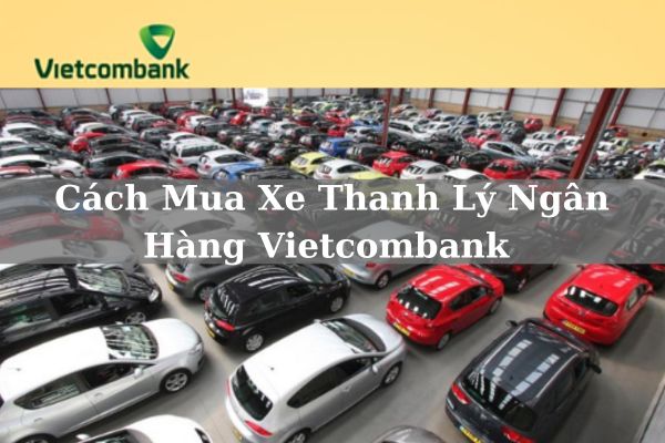 Hướng Dẫn Cách Mua Xe Thanh Lý Ngân Hàng Vietcombank Nhanh Chi Tiết