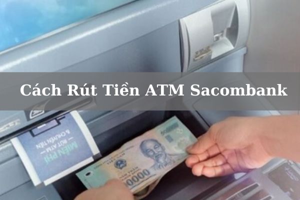 Hướng Dẫn Cách Rút Tiền ATM Sacombank Đơn Giản 2023