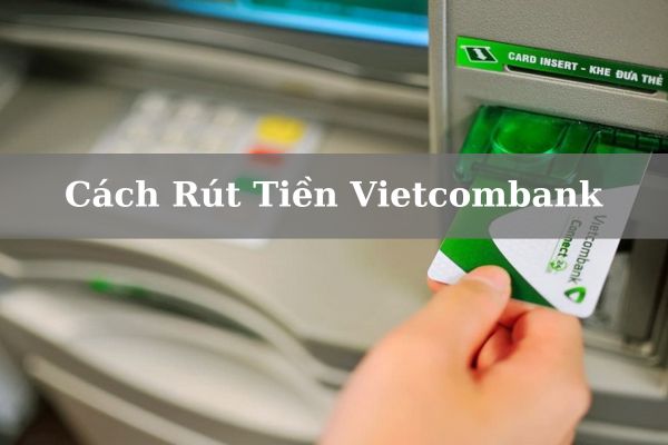 Top 3+ Cách Rút Tiền Vietcombank Nhanh Đơn Giản 2023