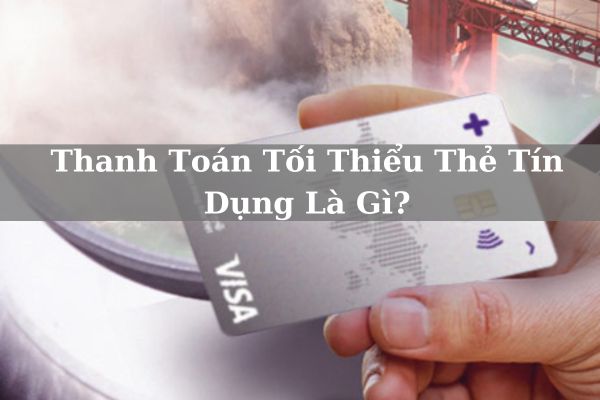 Thanh Toán Tối Thiểu Thẻ Tín Dụng Là Gì? Cách Thanh Toán Như Thế Nào?