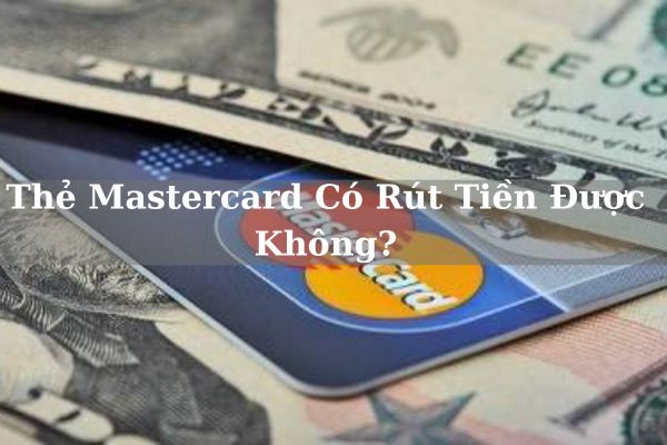 Thẻ Mastercard Có Rút Tiền Được Không? Hạn Mức Bao Nhiêu?