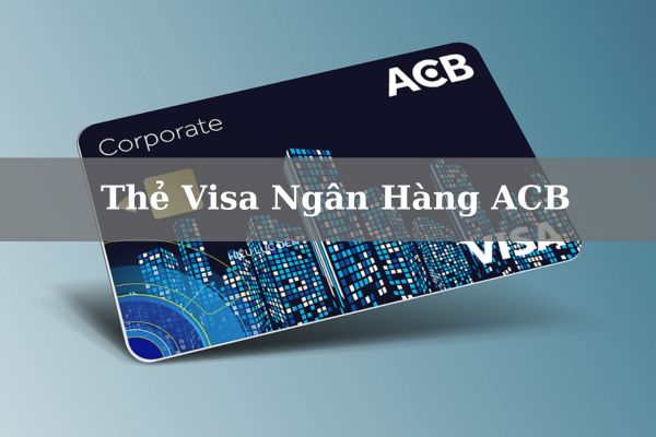 Thẻ Visa Ngân Hàng ACB: Điều Kiện, Biểu Phí Và Cách Mở Thẻ 2023