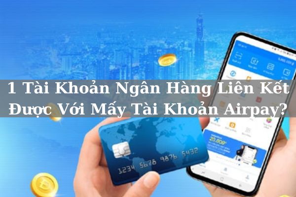 1 Tài Khoản Ngân Hàng Liên Kết Được Với Mấy Tài Khoản Airpay?