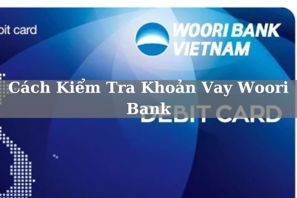 Hướng Dẫn Cách Kiểm Tra Khoản Vay Woori Bank Online Tại Nhà 2023