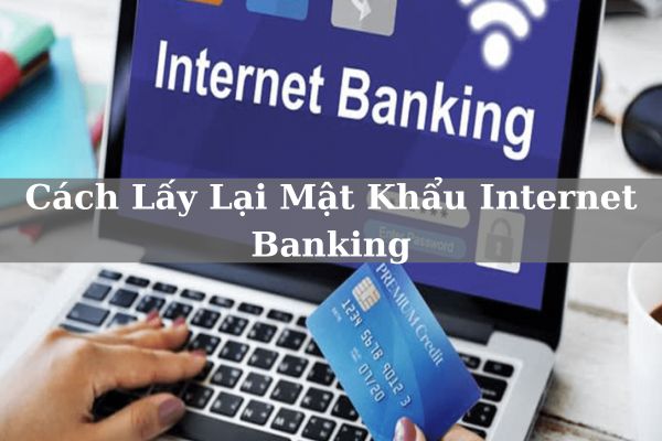 Hướng Dẫn Cách Lấy Lại Mật Khẩu Internet Banking Online Đơn Giản Tại Nhà