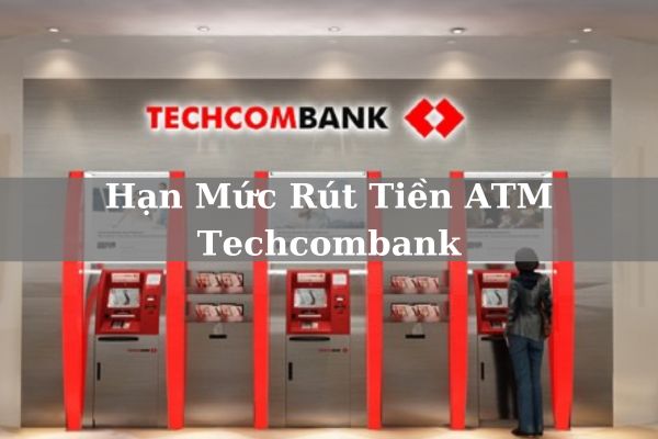 Hạn Mức Rút Tiền ATM Techcombank Cập Nhật Mới Nhất 2023