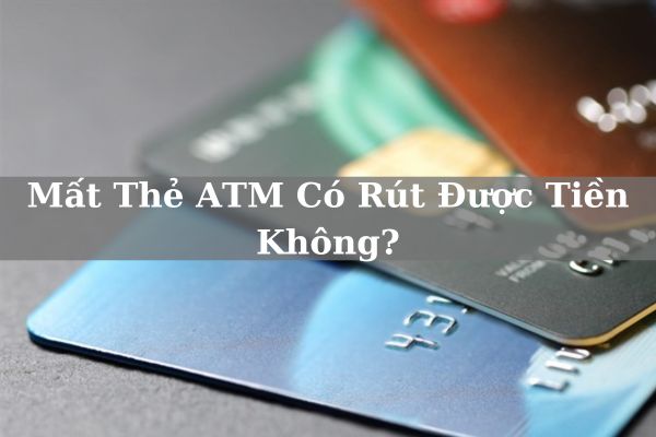 Mất Thẻ ATM Có Rút Được Tiền Không? Có Mất Tiền Trong Tài Khoản?