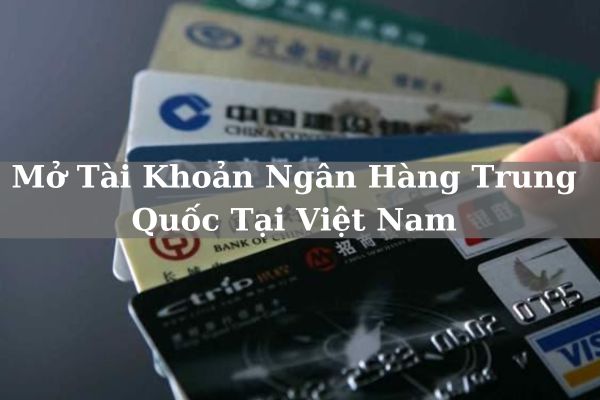 Cách Mở Tài Khoản Ngân Hàng Trung Quốc Tại Việt Nam Chi Tiết