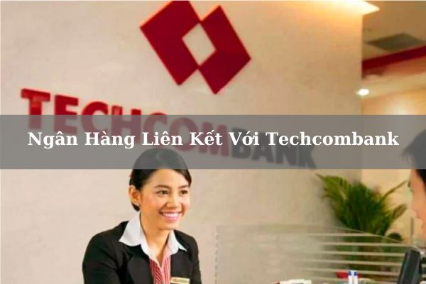 Danh Sách Ngân Hàng Liên Kết Với Techcombank Mới Nhất 24/11/2024