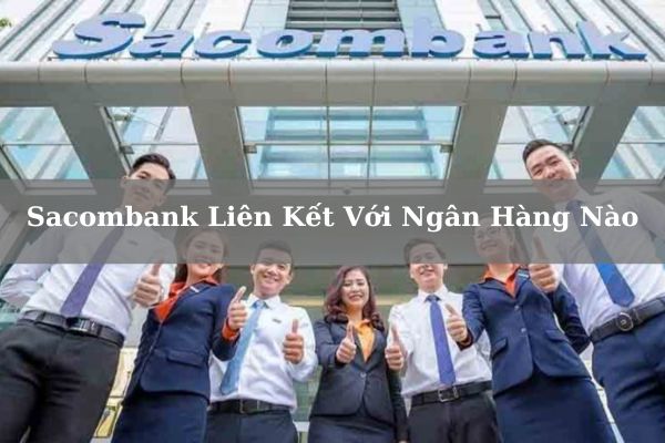 Sacombank Liên Kết Với Ngân Hàng Nào Mới Nhất Năm 2023