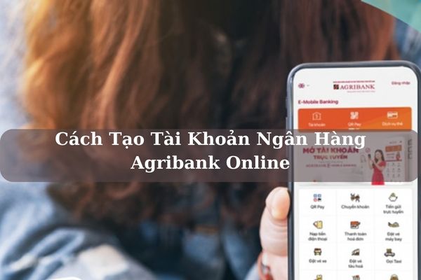 Cách Tạo Tài Khoản Ngân Hàng Agribank Online Nhanh 2023