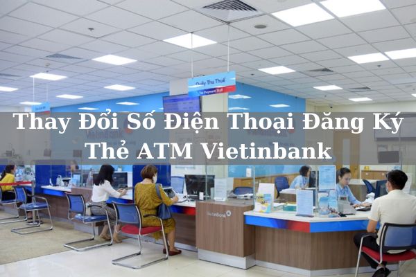 Hướng Dẫn Cách Thay Đổi Số Điện Thoại Đăng Ký Thẻ ATM Vietinbank Nhanh 2023