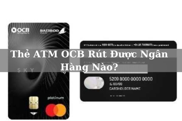 Thẻ ATM OCB Rút Được Ngân Hàng Nào? Hạn Mức Rút Tối Đa Bao Nhiêu?