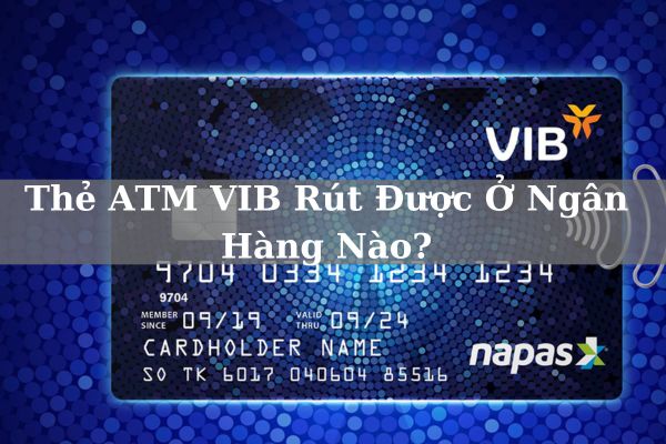 Thẻ ATM VIB Rút Được Ở Ngân Hàng Nào? Phí Và Hạn Mức Bao Nhiêu?