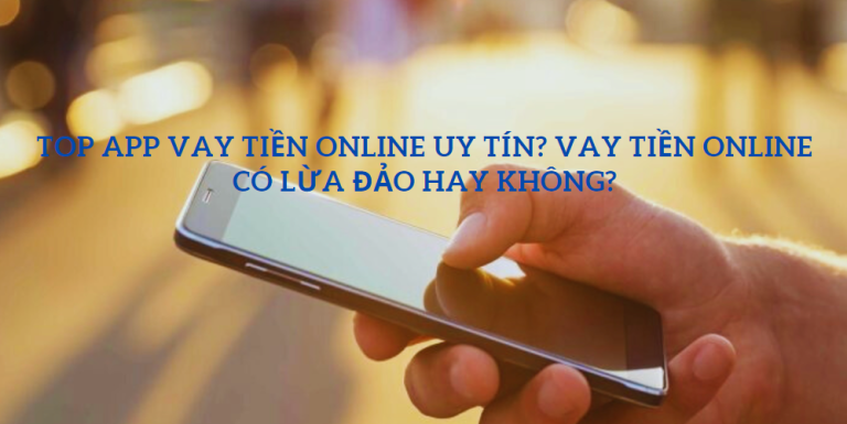 Top app vay tiền online uy tín? Vay tiền online có lừa đảo hay không?