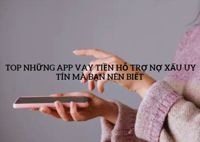 Top những app vay tiền hỗ trợ nợ xấu uy tín mà bạn nên biết 