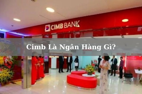 Cimb Là Ngân Hàng Gì? Của Nước Nào? Có Tốt, Uy Tín Không?