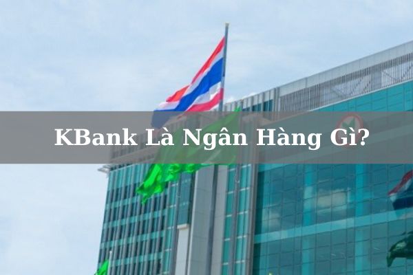 KBank Là Ngân Hàng Gì? Của Nước Nào? Có Tốt, An Toàn Không? 