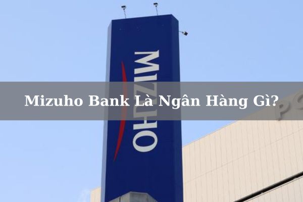 Mizuho Bank Là Ngân Hàng Gì? Của Nước Nào? Có Tốt, Uy Tín Không?