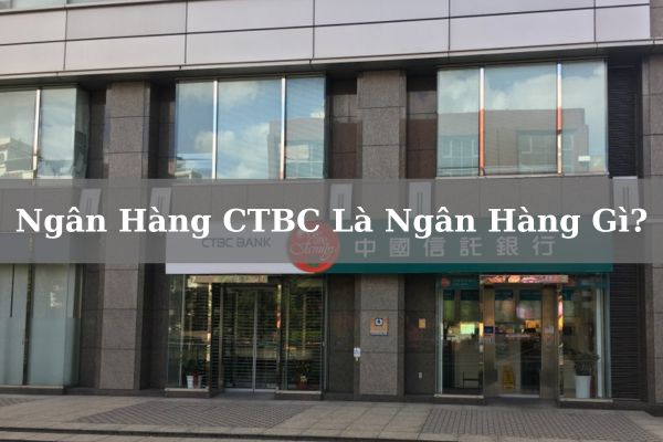 Ngân Hàng CTBC Là Ngân Hàng Gì? Của Nước Nào? Có Uy Tín Không?