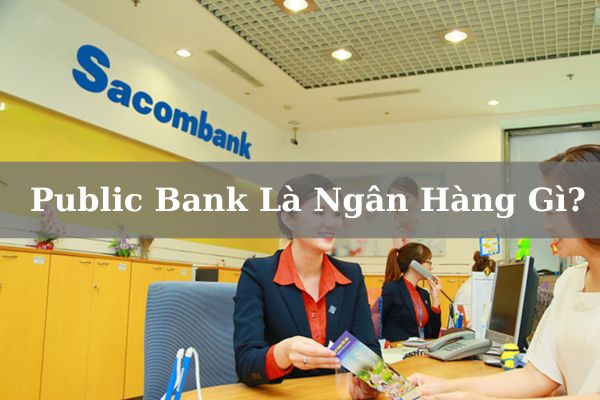 Public Bank Là Ngân Hàng Gì? Có Tốt Không? Của Nhà Nước Hay Tư Nhân?