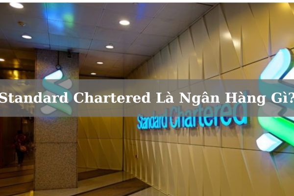 Standard Chartered Là Ngân Hàng Gì? Của Nước Nào? Có Tốt, Uy Tín Không?