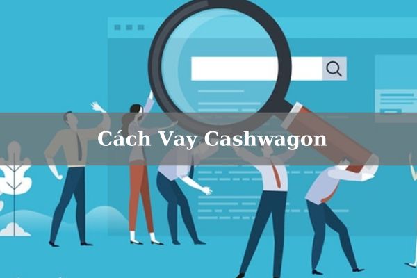 Cách Vay Cashwagon Online Nhanh Hạn Mức Cao Giải Ngân Nhanh