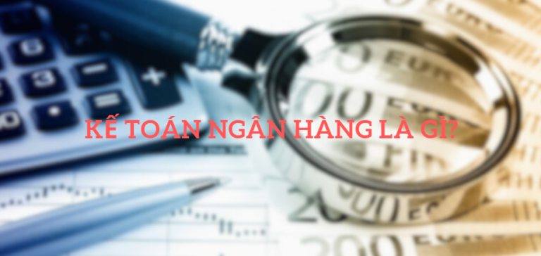 Kế Toán Ngân Hàng Là Gì? Đặc Điểm Của Kế Toán Ngân Hàng