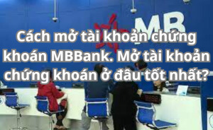 Cách mở tài khoản chứng khoán MBBank. Mở tài khoản chứng khoán ở đâu tốt nhất?