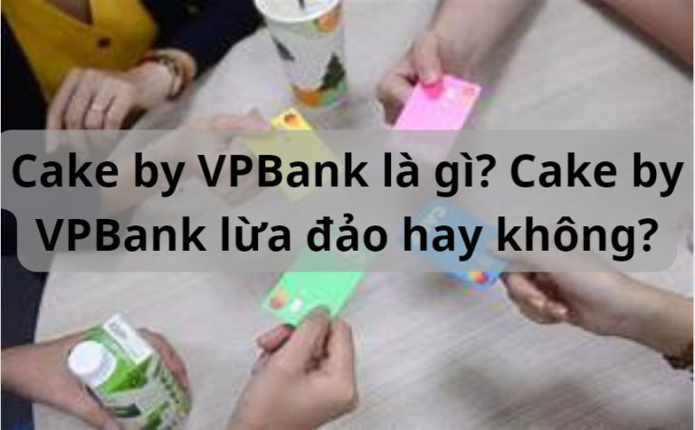 Cake by VPBank là gì? Cake by VPBank lừa đảo hay không?