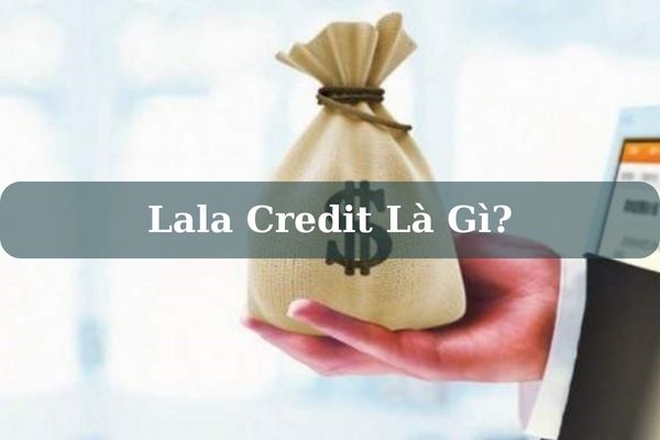 Lala Credit Là Gì? Lừa Đảo Không? Cách Vay Tiền Nhanh Tại Lala Credit