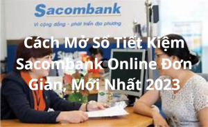 Cách Mở Sổ Tiết Kiệm Sacombank Online Đơn Giản, Mới Nhất 2023