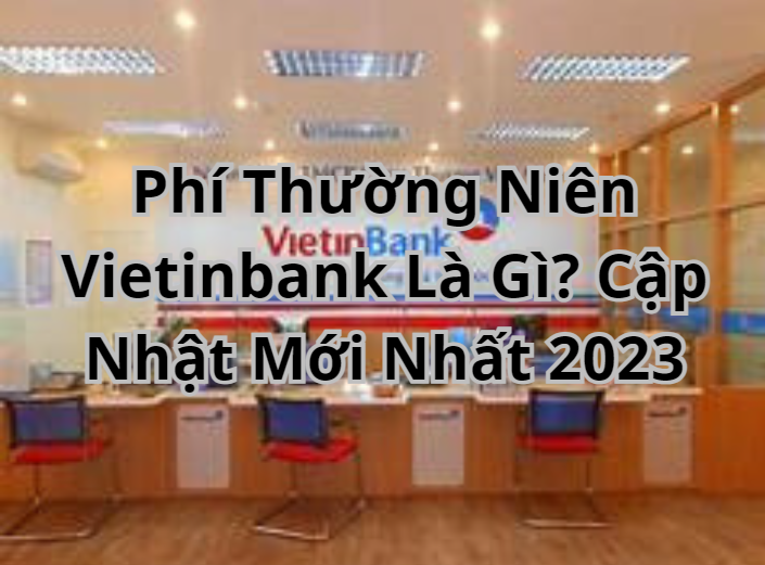 Phí Thường Niên Vietinbank Là Gì? Cập Nhật Mới Nhất 2023