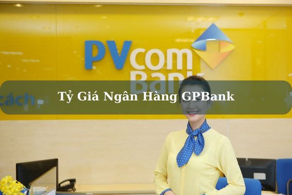 Cập Nhật Tỷ Giá Ngân Hàng GPBank Mới Nhất Hôm Nay