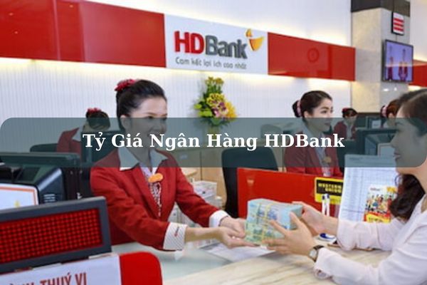 Cập Nhật Tỷ Giá Ngân Hàng HDBank Hôm Nay Chính Xác