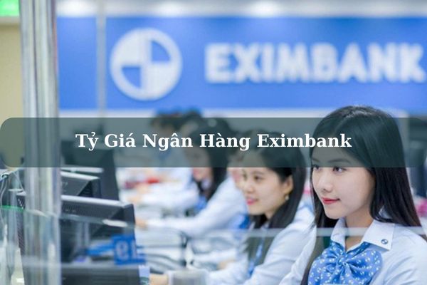 Cập Nhật Tỷ Giá Ngân Hàng Eximbank Hôm Nay Chính Xác