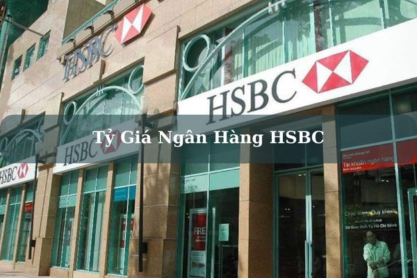 Cập Nhật Tỷ Giá Ngân Hàng HSBC Hôm Nay Chính Xác