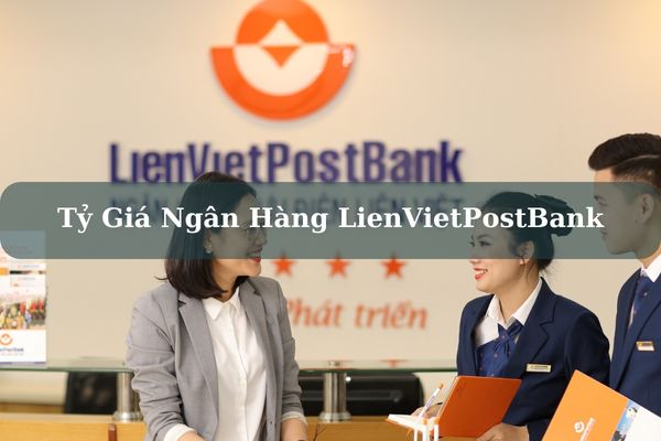 Cập Nhật Tỷ Giá Ngân Hàng LienVietPostBank Hôm Nay Chính Xác