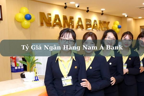 Cập Nhật Tỷ Giá Ngân Hàng Nam Á Bank Hôm Nay Chính Xác