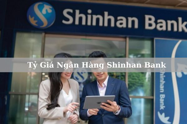 Cập Nhật Tỷ Giá Ngân Hàng Shinhan Bank Hôm Nay 2023