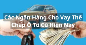 Các Ngân Hàng Cho Vay Thế Chấp Ô Tô Cũ HIện Nay