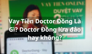 Vay Tiền Doctor Đồng Là Gì? Lừa Đảo Không? – Cách Vay Nhanh