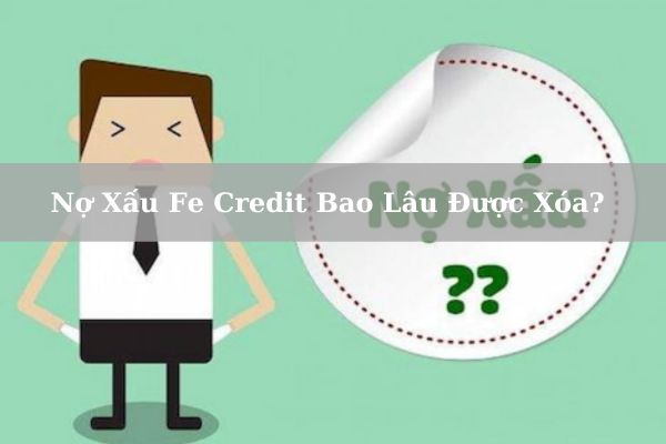 Nợ Xấu Fe Credit Bao Lâu Được Xóa? Cách Xóa Nợ Xấu Nhanh