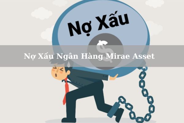 Nợ Xấu Ngân Hàng Mirae Asset Là Gì? Cách Kiểm Tra Nợ Xấu