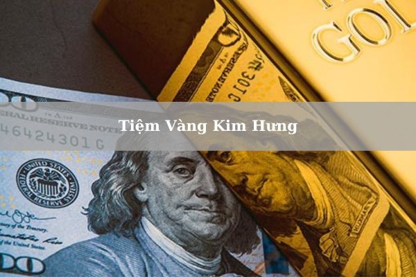 Giá Tiệm Vàng Kim Hưng Hôm Nay Bao Nhiêu 1 Chỉ? 1 Lượng?