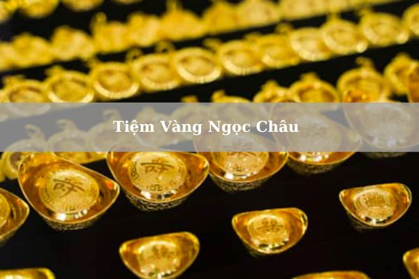 Giá Vàng Tiệm Vàng Ngọc Châu Hôm Nay 23/11/2024 Bao Nhiêu?