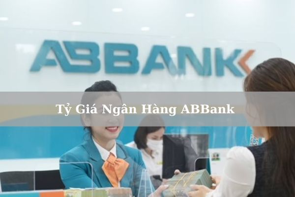 Cập Nhật Tỷ Giá Ngân Hàng ABBank Mới Nhất Hôm Nay 2023