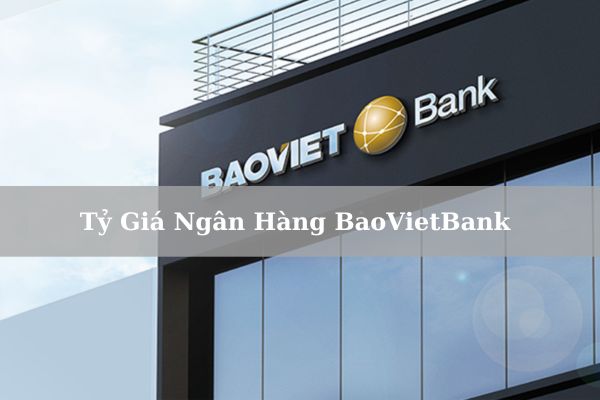 Cập Nhật Tỷ Giá Ngân Hàng BaoVietBank Hôm Nay 2023