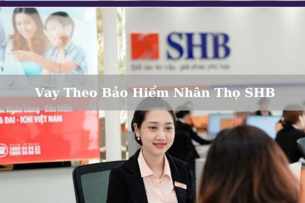 Vay Theo Bảo Hiểm Nhân Thọ SHB 2023: Điều Kiện Và Quy Trình Vay