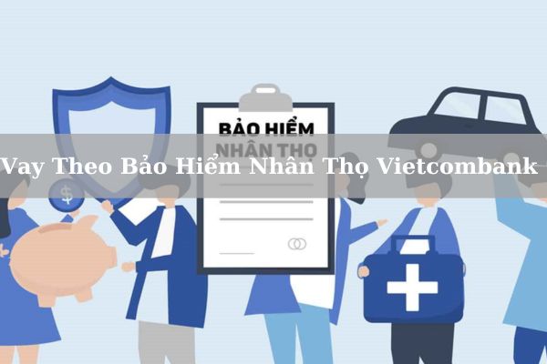 Cách Vay Theo Bảo Hiểm Nhân Thọ Vietcombank Nhanh Chóng 2023